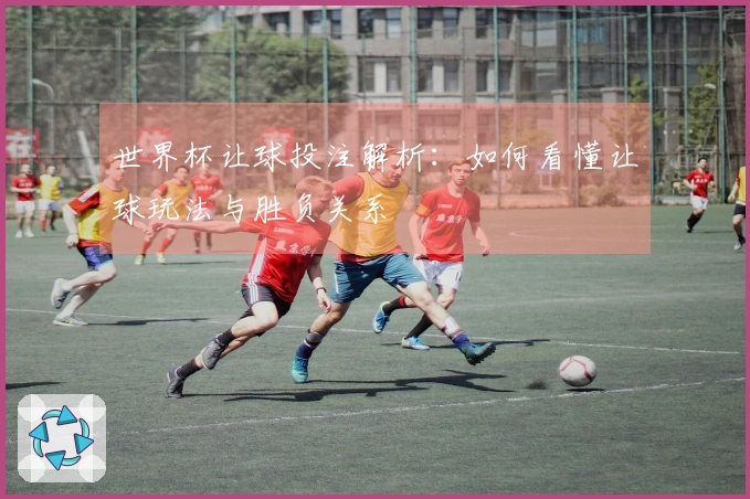 世界杯让球投注解析：如何看懂让球玩法与胜负关系