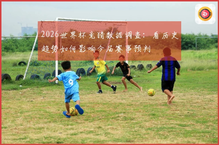 2026世界杯竞猜数据调查：看历史趋势如何影响今届赛事预判