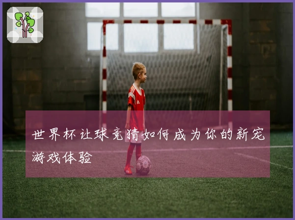 世界杯让球竞猜如何成为你的新宠游戏体验
