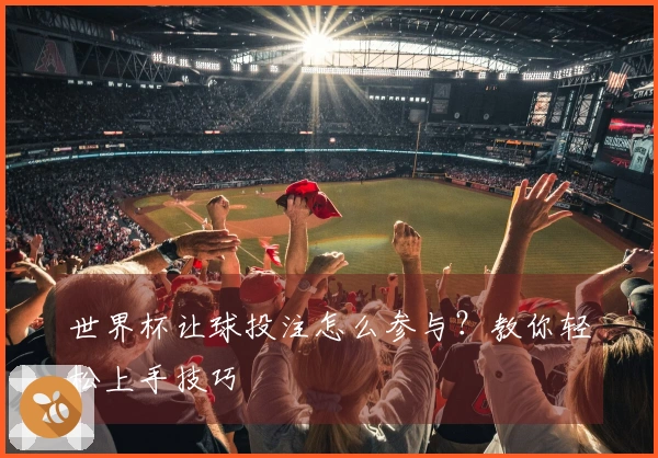 世界杯让球投注怎么参与？教你轻松上手技巧