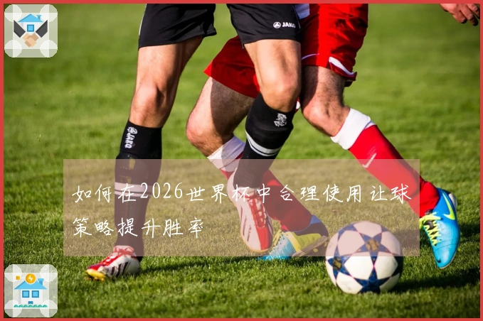 如何在2026世界杯中合理使用让球策略提升胜率
