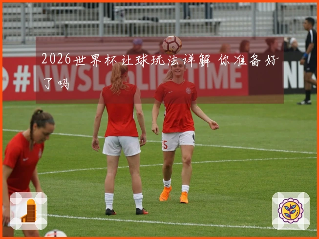 2026世界杯让球玩法详解 你准备好了吗