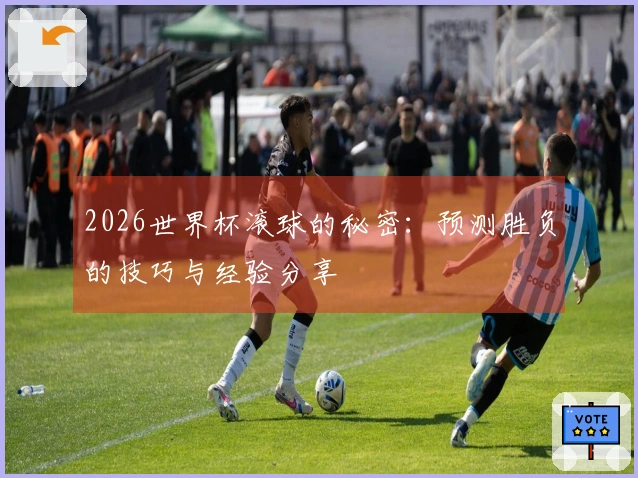 2026世界杯滚球的秘密：预测胜负的技巧与经验分享