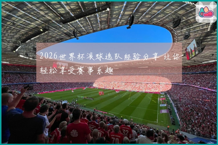 2026世界杯滚球选队经验分享 让你轻松享受赛事乐趣