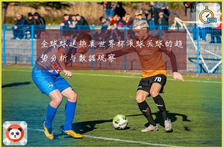 全球球迷热衷世界杯滚球买球的趋势分析与数据观察