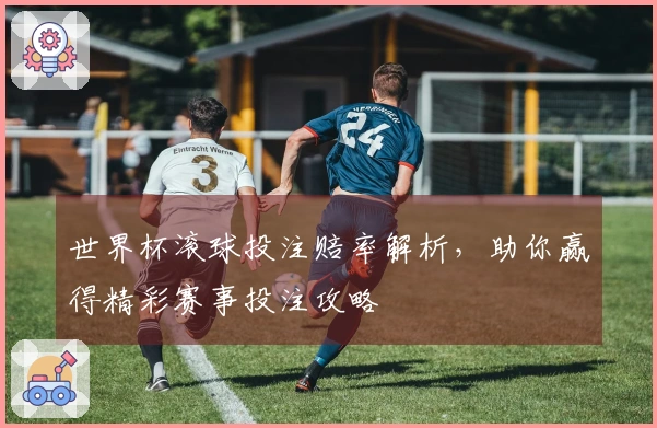 世界杯滚球投注赔率解析，助你赢得精彩赛事投注攻略