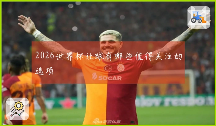 2026世界杯让球有哪些值得关注的选项