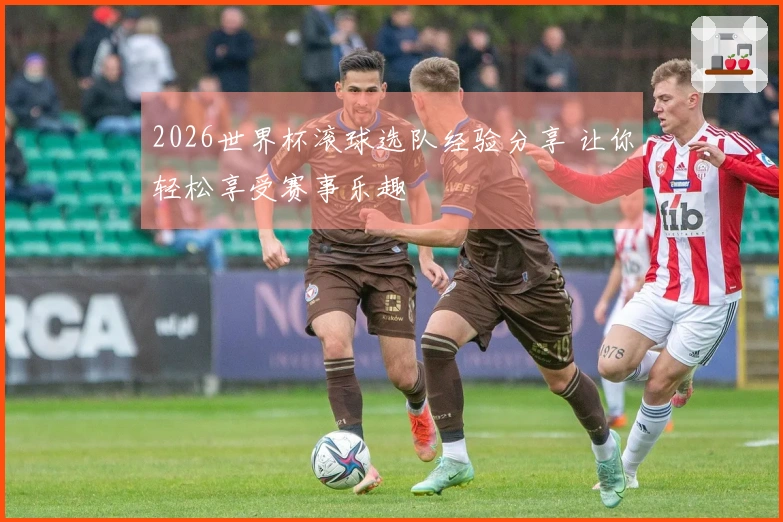 2026世界杯滚球选队经验分享 让你轻松享受赛事乐趣
