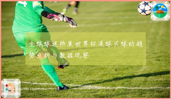 全球球迷热衷世界杯滚球买球的趋势分析与数据观察
