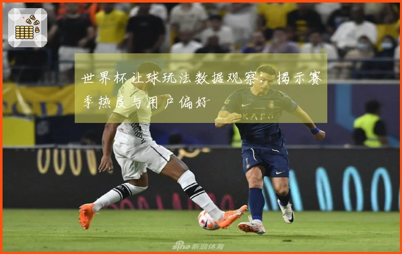 世界杯让球玩法数据观察：揭示赛季热度与用户偏好