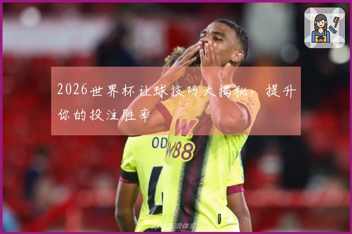 2026世界杯让球技巧大揭秘，提升你的投注胜率