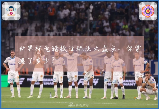 世界杯竞猜投注玩法大盘点，你掌握了多少？