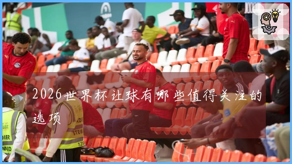 2026世界杯让球有哪些值得关注的选项